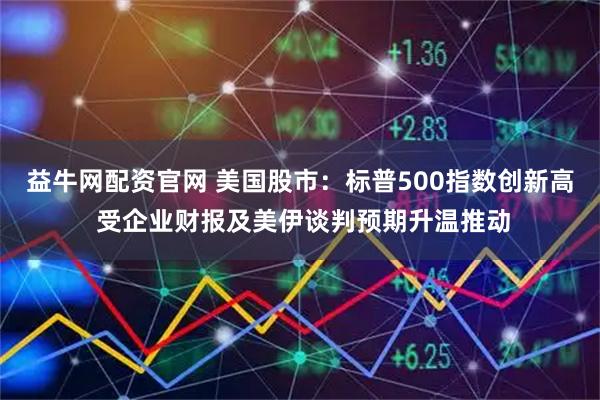 益牛网配资官网 美国股市：标普500指数创新高 受企业财报及美伊谈判预期升温推动