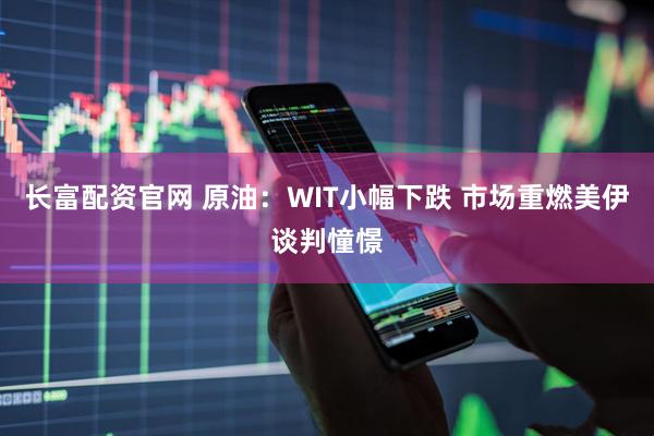 长富配资官网 原油：WIT小幅下跌 市场重燃美伊谈判憧憬
