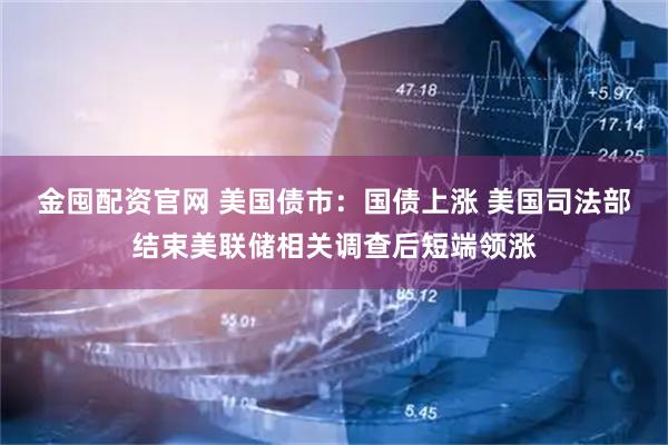 金囤配资官网 美国债市：国债上涨 美国司法部结束美联储相关调查后短端领涨